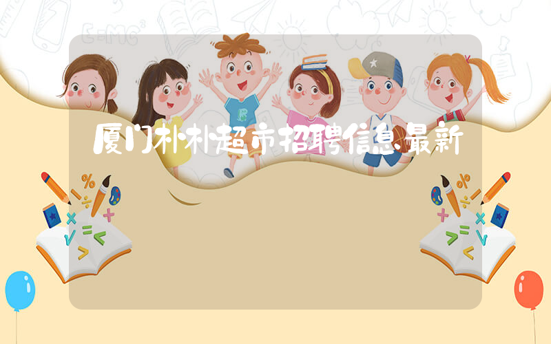 厦门朴朴超市招聘信息最新