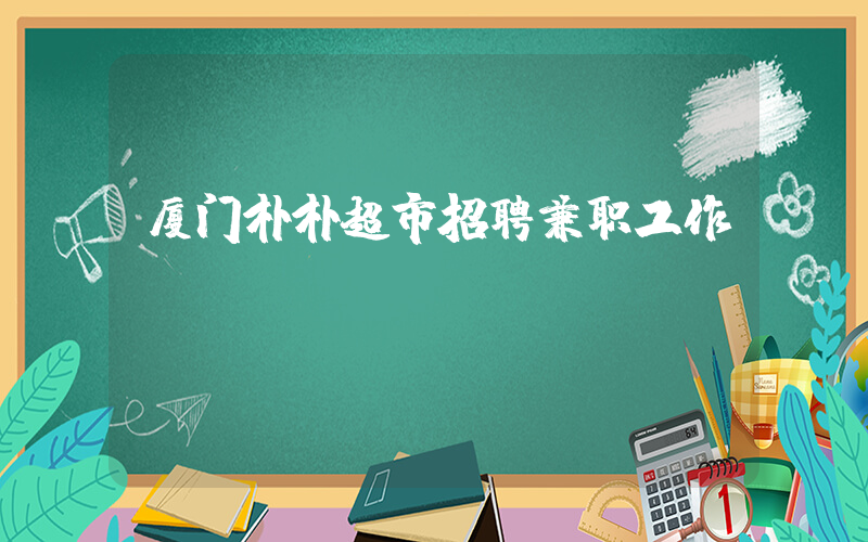 厦门朴朴超市招聘兼职工作