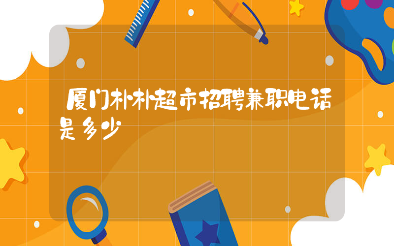 厦门朴朴超市招聘兼职电话是多少