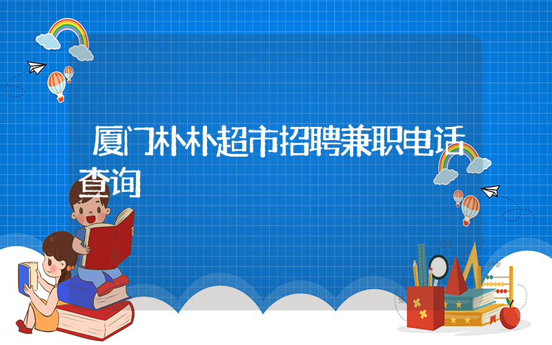 厦门朴朴超市招聘兼职电话查询