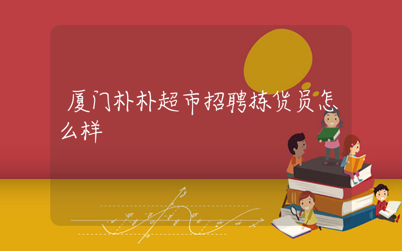 厦门朴朴超市招聘拣货员怎么样