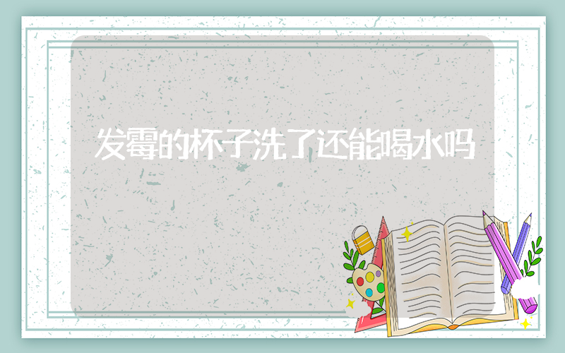 发霉的杯子洗了还能喝水吗