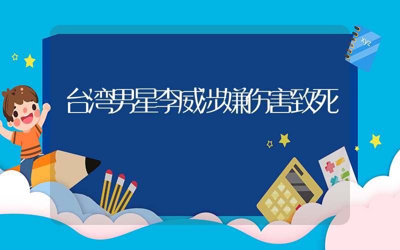 台湾男星李威涉嫌伤害致死