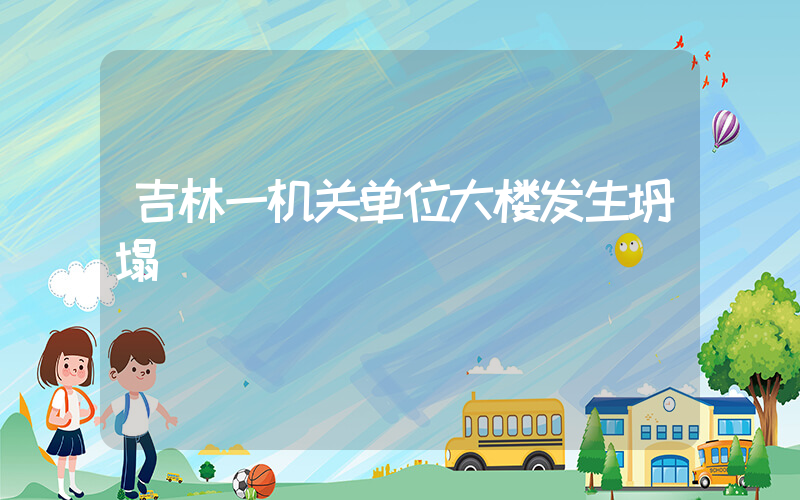 吉林一机关单位大楼发生坍塌