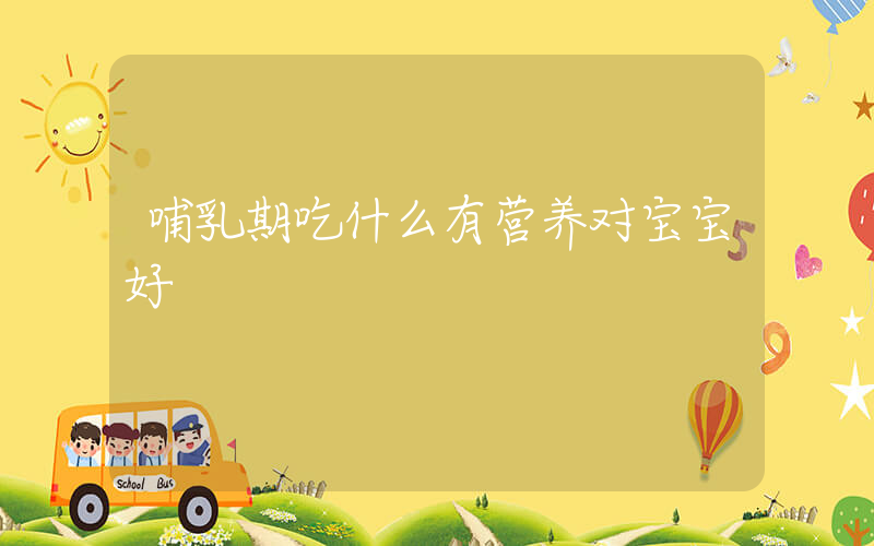哺乳期吃什么有营养对宝宝好