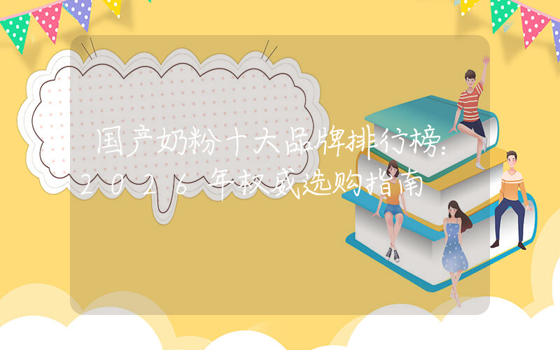 国产奶粉十大品牌排行榜：2026年权威选购指南