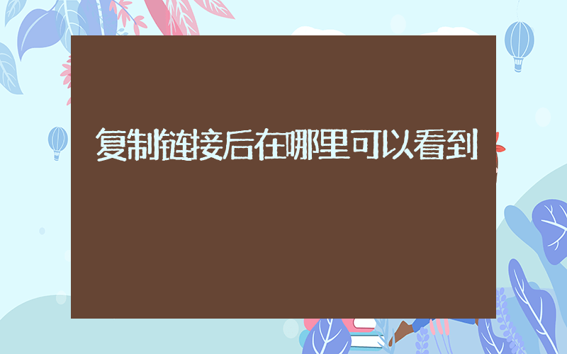 复制链接后在哪里可以看到