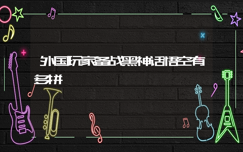 外国玩家备战黑神话悟空有多拼