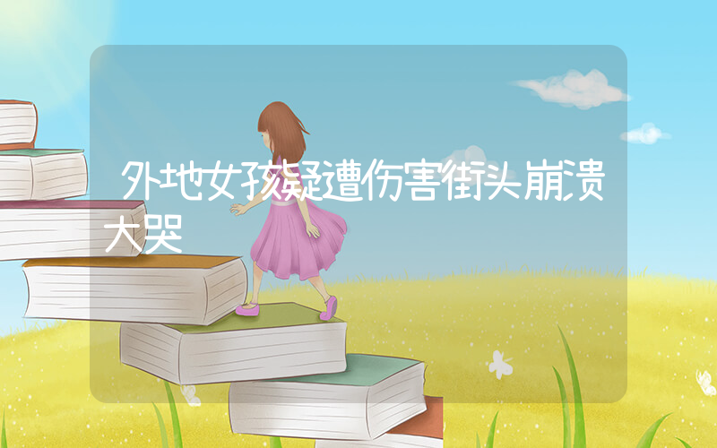 外地女孩疑遭伤害街头崩溃大哭