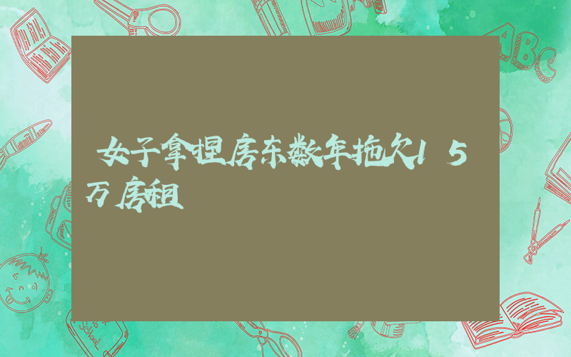 女子拿捏房东数年拖欠15万房租