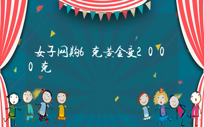 女子网购6克黄金变2000克