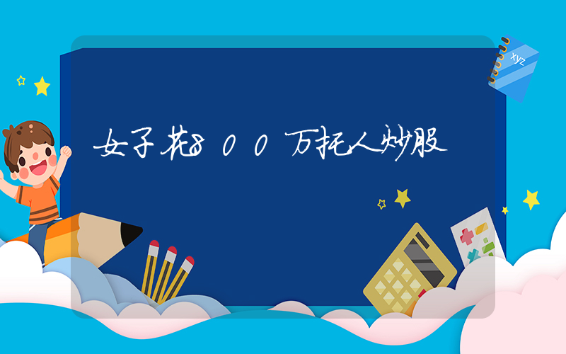 女子花800万托人炒股