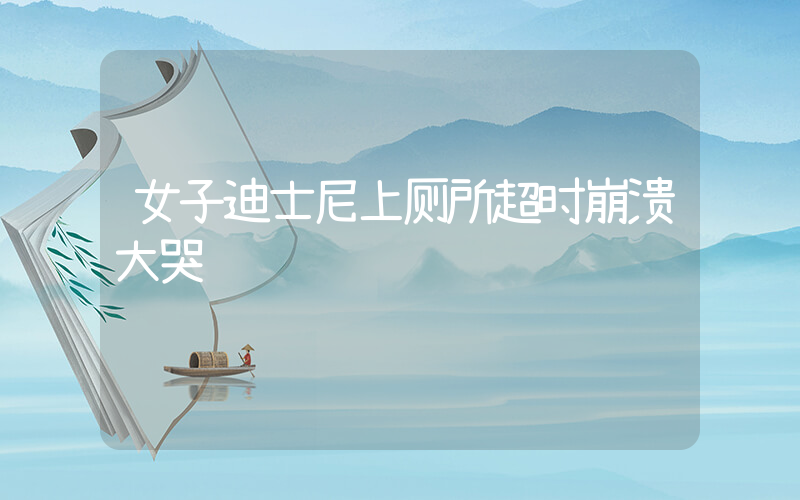 女子迪士尼上厕所超时崩溃大哭