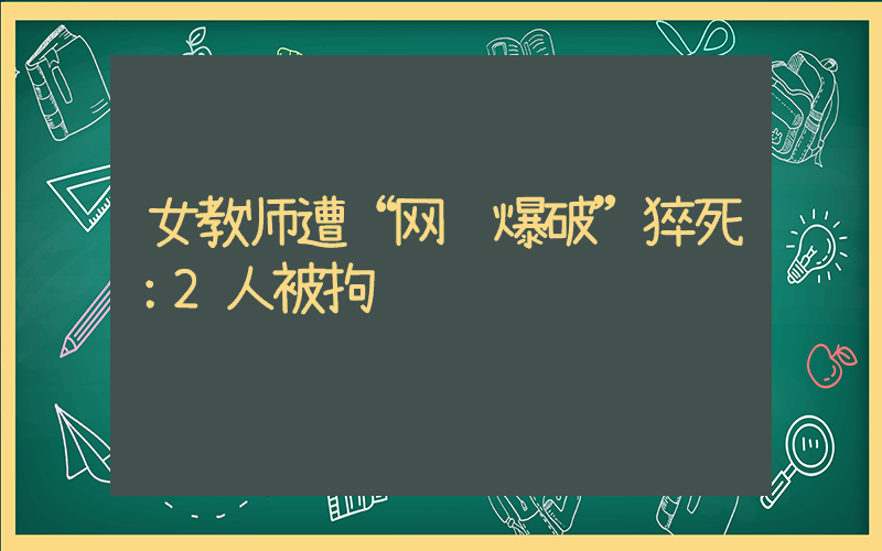 女教师遭“网课爆破”猝死：2人被拘