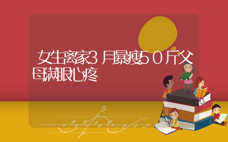 女生离家3月暴瘦50斤父母满眼心疼