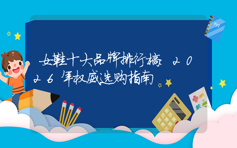 女鞋十大品牌排行榜：2026年权威选购指南