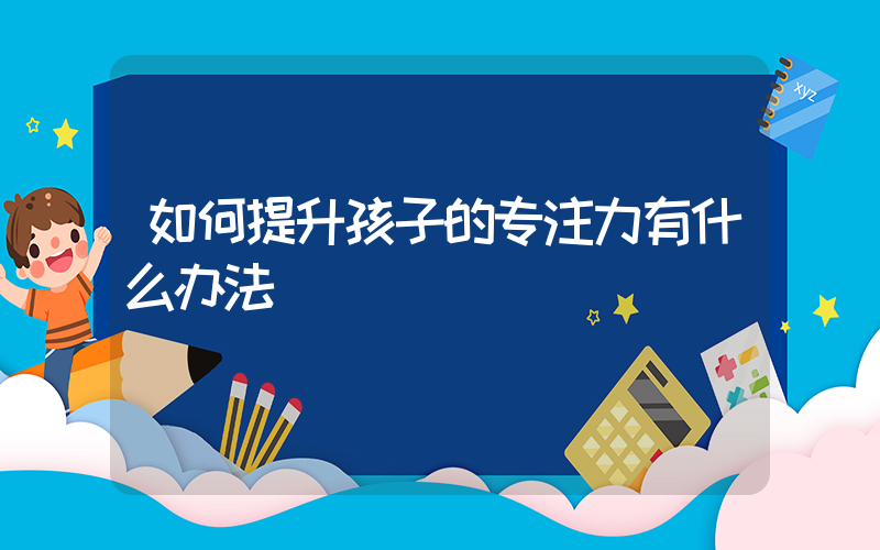 如何提升孩子的专注力有什么办法