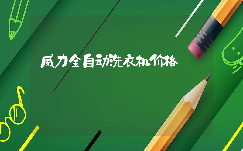 威力全自动洗衣机价格