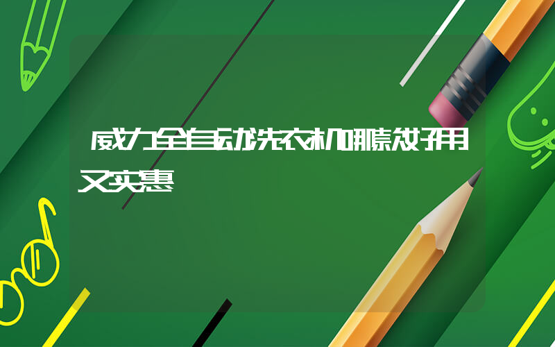 威力全自动洗衣机哪款好用又实惠