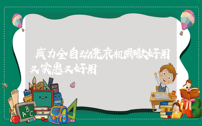 威力全自动洗衣机哪款好用又实惠又好用