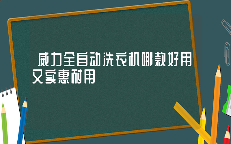 威力全自动洗衣机哪款好用又实惠耐用