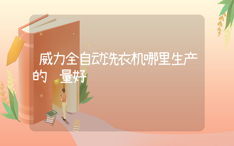 威力全自动洗衣机哪里生产的质量好