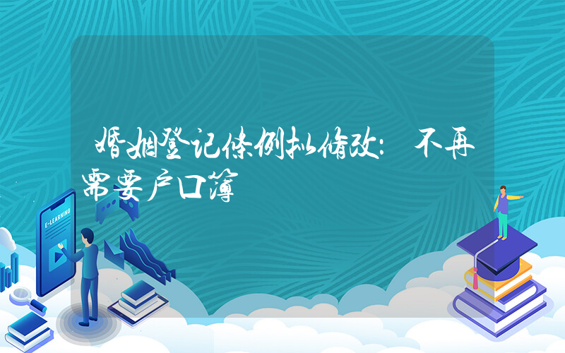 婚姻登记条例拟修改：不再需要户口簿