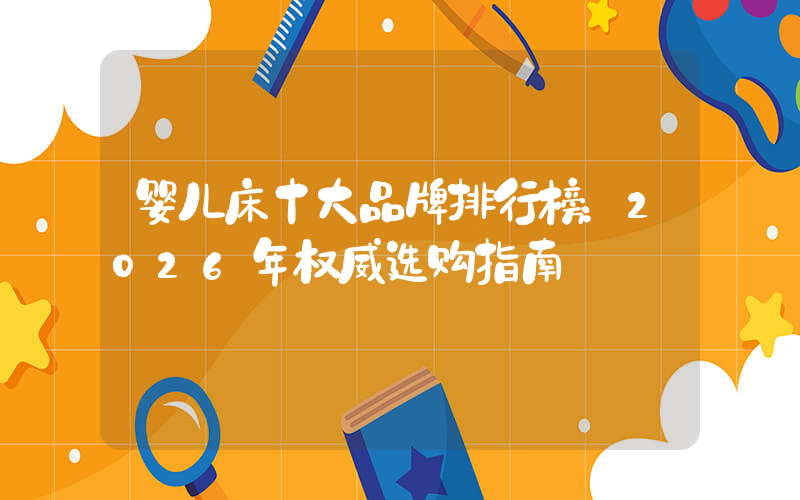婴儿床十大品牌排行榜：2026年权威选购指南
