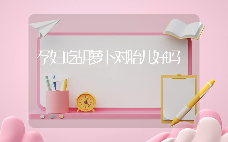 孕妇吃胡萝卜对胎儿好吗