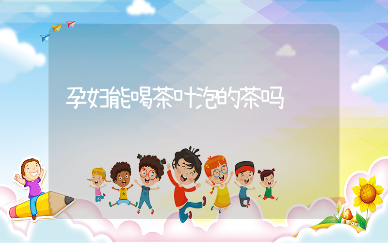 孕妇能喝茶叶泡的茶吗