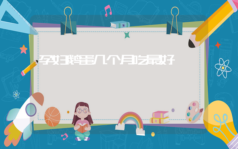 孕妇鹅蛋几个月吃最好