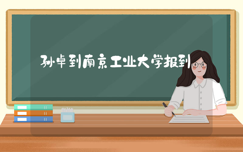 孙卓到南京工业大学报到
