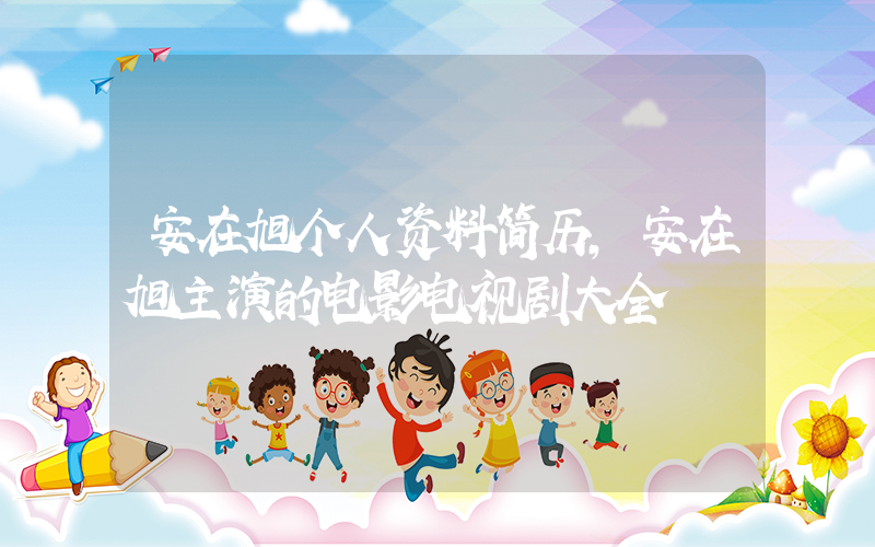 安在旭个人资料简历，安在旭主演的电影电视剧大全