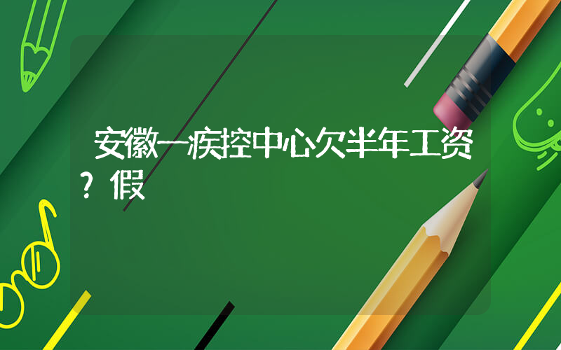 安徽一疾控中心欠半年工资？假
