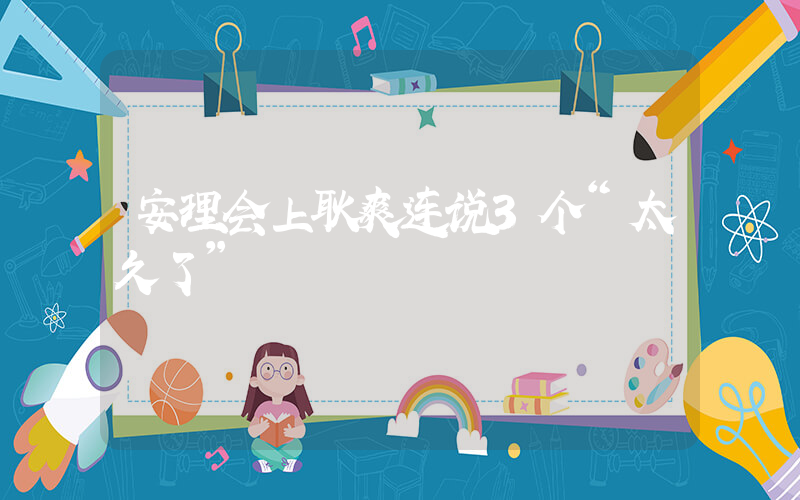 安理会上耿爽连说3个“太久了”