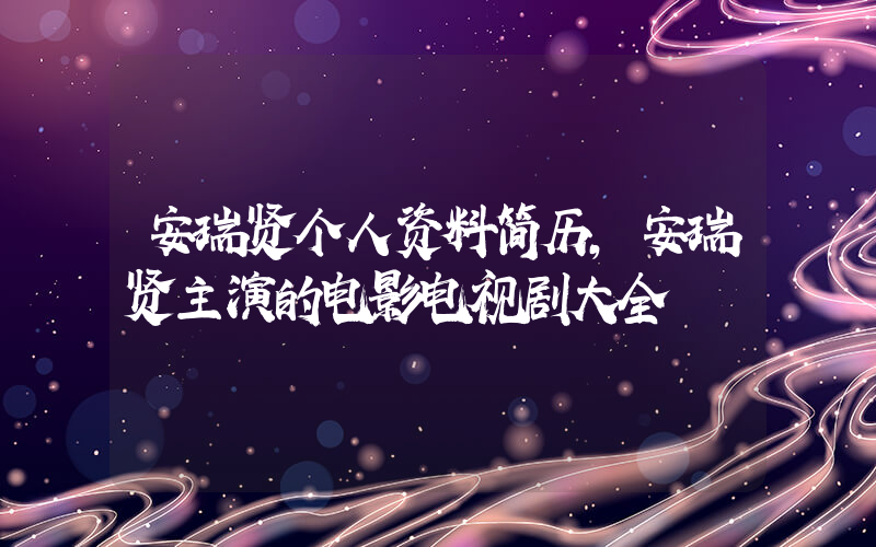 安瑞贤个人资料简历,安瑞贤主演的电影电视剧大全