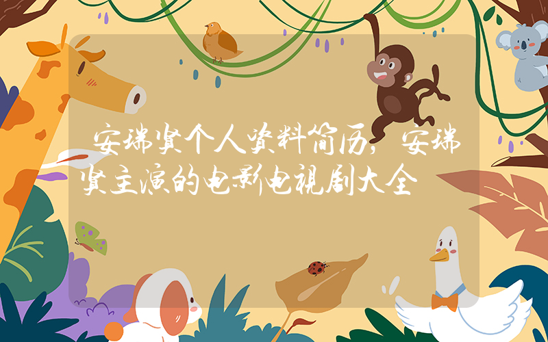 安瑞贤个人资料简历，安瑞贤主演的电影电视剧大全