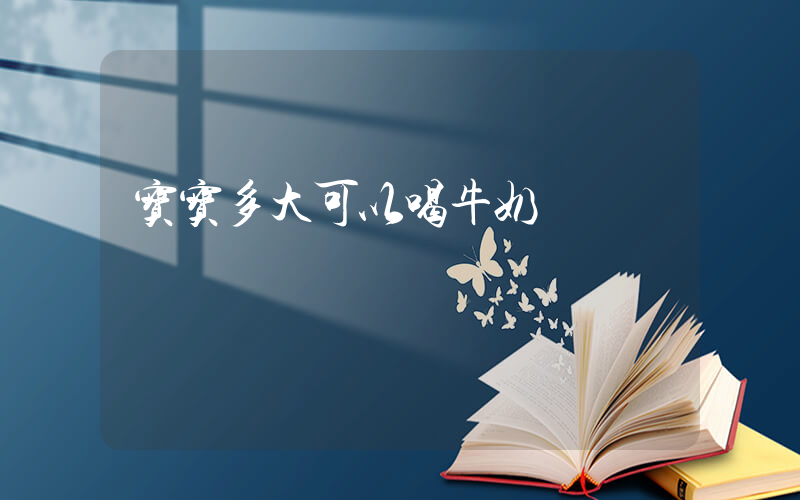 宝宝多大可以喝牛奶