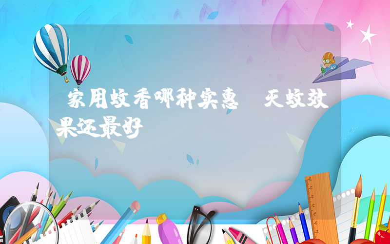 家用蚊香哪种实惠,灭蚊效果还最好