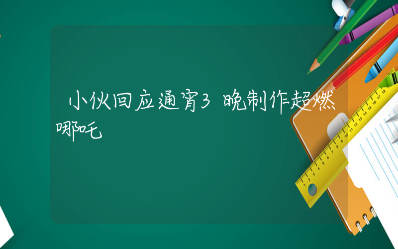 小伙回应通宵3晚制作超燃哪吒