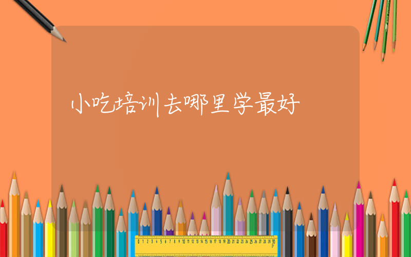 小吃培训去哪里学最好