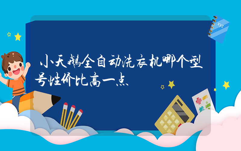 小天鹅全自动洗衣机哪个型号性价比高一点