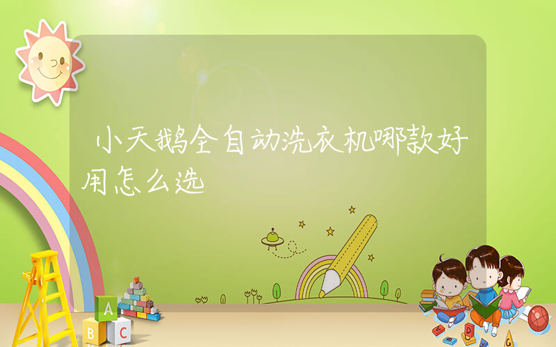 小天鹅全自动洗衣机哪款好用怎么选