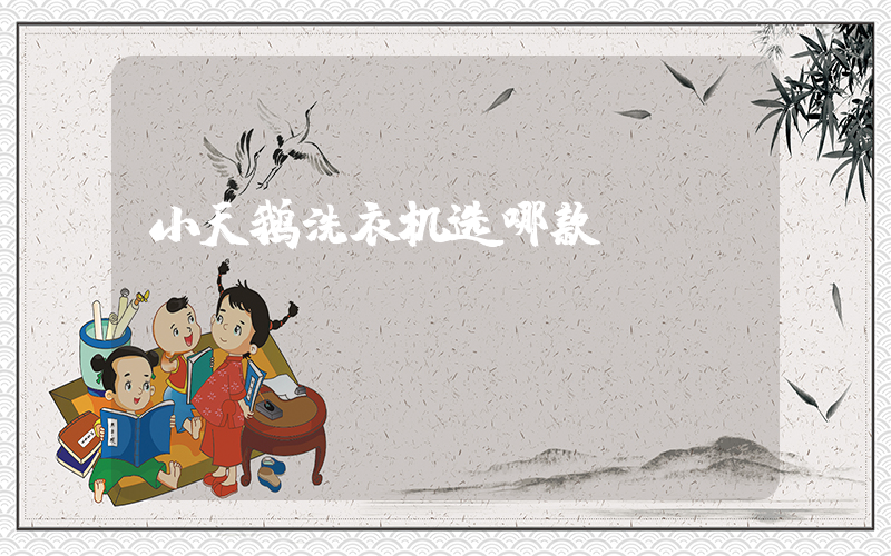 小天鹅洗衣机选哪款