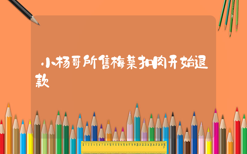 小杨哥所售梅菜扣肉开始退款