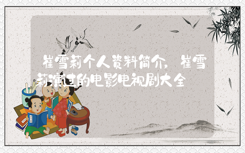 崔雪莉个人资料简介，崔雪莉演过的电影电视剧大全