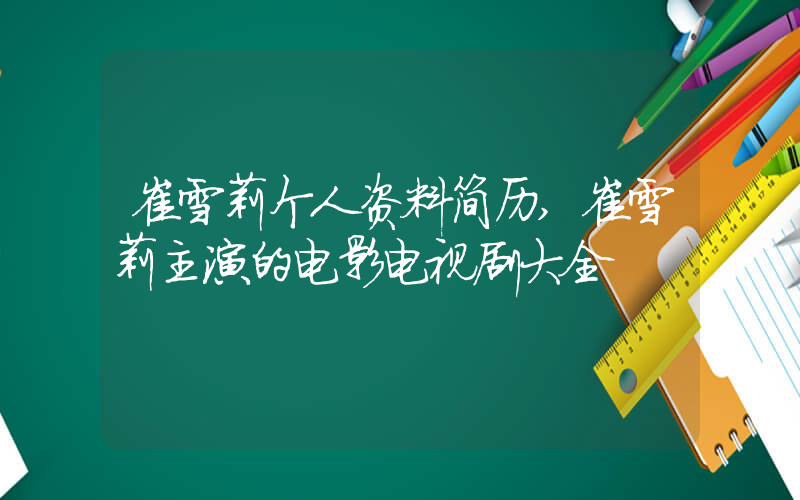 崔雪莉个人资料简历,崔雪莉主演的电影电视剧大全