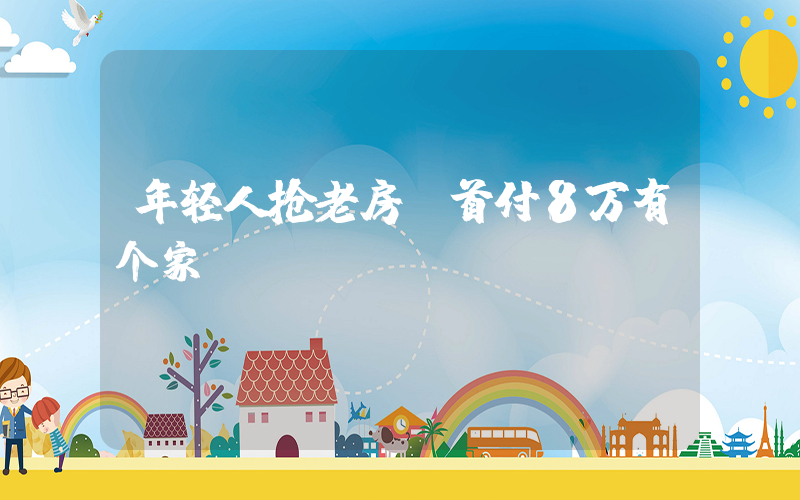 年轻人抢老房:首付8万有个家