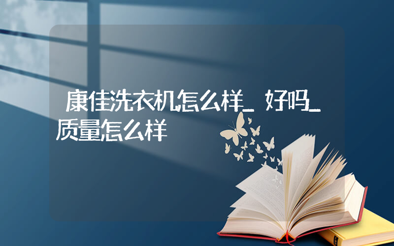 康佳洗衣机怎么样_好吗_质量怎么样