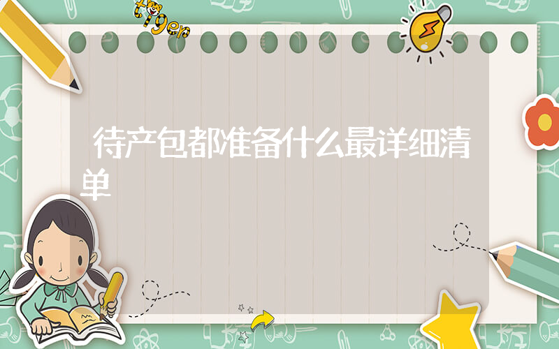 待产包都准备什么最详细清单